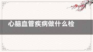 心脑血管疾病做什么检查(心脑血管疾病做磁共振能查出来吗)