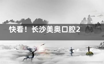 快看！长沙美奥口腔24年价格表又更新啦，种牙、牙齿矫正及镶牙费用提前知道