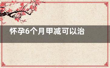 怀孕6个月甲减可以治疗吗,怀孕6个月甲减一直降不下来