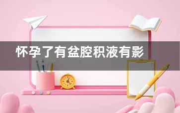 怀孕了有盆腔积液有影响吗,怀孕了有盆腔积液有影响怀孕吗