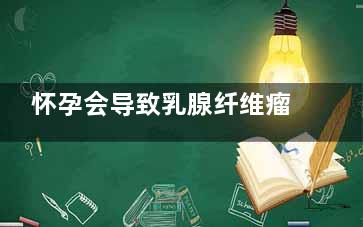 怀孕会导致乳腺纤维瘤恶化吗(怀孕会导致乳腺癌复发吗)
