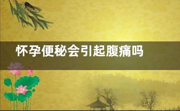 怀孕便秘会引起腹痛吗(怀孕便秘会引起痔疮吗)