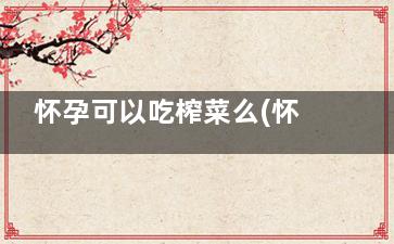 怀孕可以吃榨菜么(怀孕可以吃榨菜吗)