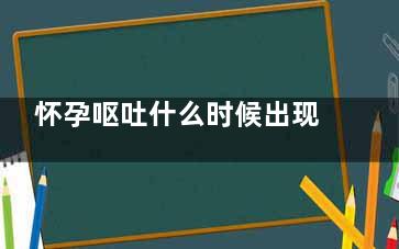 怀孕呕吐什么时候出现(怀孕呕吐什么时候结束)