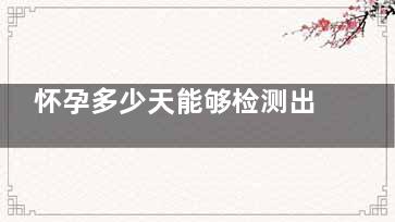 怀孕多少天能够检测出来(怀孕多少天能够检查出来)