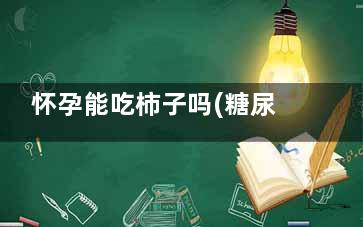怀孕能吃柿子吗(糖尿病怀孕能吃柿子吗)
