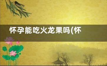 怀孕能吃火龙果吗(怀孕能吃火龙果吗中期)