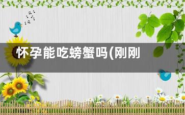 怀孕能吃螃蟹吗(刚刚怀孕能吃螃蟹吗)
