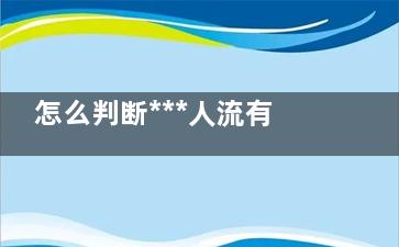 怎么判断***人流有没有漏吸,怎么判断***人流有没有做干净