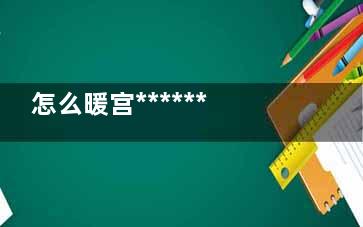 怎么暖宫******,怎么暖宫***有用