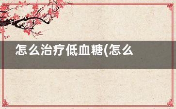 怎么治疗低血糖(怎么治疗低血糖***有效)