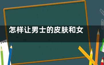 怎样让男士的皮肤和女性堪比,怎样让男士的皮肤变白变嫩