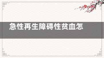 急性再生障碍性贫血怎么治(急性再生障碍性贫血的症状)