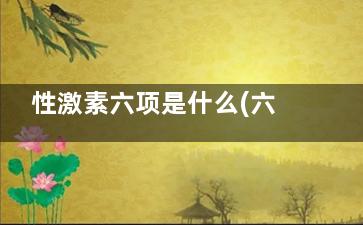 性激素六项是什么(六项激素检查是什么)