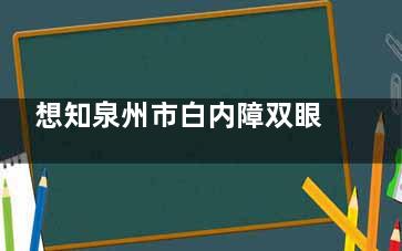 想知泉州市白内障双眼手术费用？选正规医院，提前明晰费用影响因素更放心