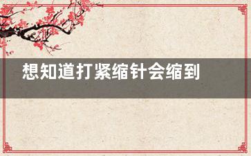 想知道打紧缩针会缩到几指吗？特色方案实现私密紧致精密提升！