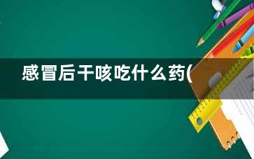 感冒后干咳吃什么药(感冒后干咳吃什么药好得快)