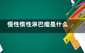 慢性惰性淋巴瘤是什么(惰性淋巴瘤有)