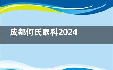 成都何氏眼科2024价格表公布：半飞秒8800元起、全飞秒14980元起、OK镜8800元起