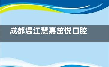 成都温江慧嘉茁悦口腔门诊部在线预约通道开启，可靠设备+精细方案，多种口腔项目可任你选！