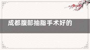 成都腹部抽脂手术好的医院有哪些？科美之光/现代/璞龄等多家实力不俗