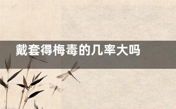 戴套得梅毒的几率大吗(带套会得梅毒吗)