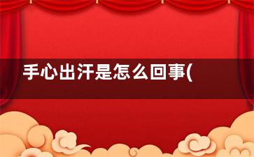 手心出汗是怎么回事(为什么手心总是出汗)