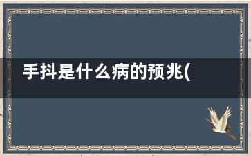 手抖是什么病的预兆(手抖是什么病的症状年轻人)