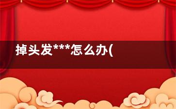 掉头发***怎么办(掉头发***是身体哪里出现问题了)