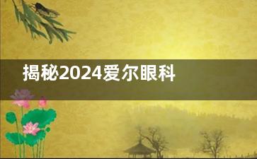 揭秘2024爱尔眼科配眼镜收费价目表，角膜塑形镜6000元起/离焦镜2000元起/RGP3000元起