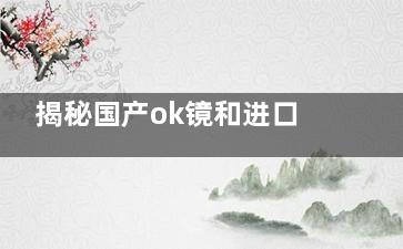 揭秘国产ok镜和进口ok镜的差别:深度剖析材质、技术与适用人群的差异