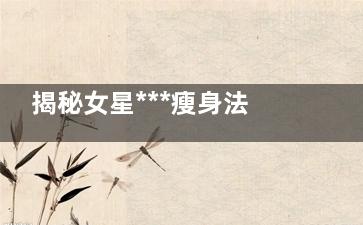 揭秘女星***瘦身法(明星暴瘦减肥)