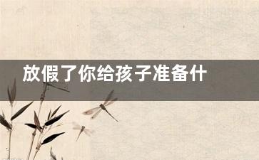 放假了你给孩子准备什么吃的？暑假学生党这样吃(今天就给孩子放个假)