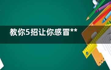 教你5招让你感冒******(有时候掌握这些技巧会更有感觉)