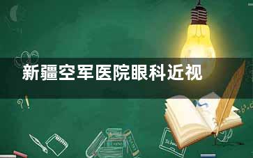 新疆空军医院眼科近视手术价格表公布，晶体植入32000元+准分子激光8900元+半飞秒15600元+！