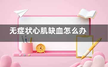 无症状心肌缺血怎么办(无症状心肌缺血有什么症状和表现)