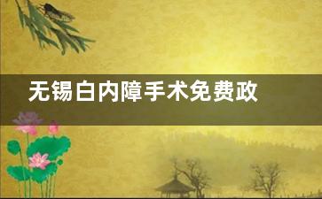 无锡白内障手术免费政策有哪些，无锡老年人白内障手术免费政策公布！