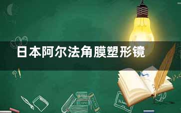日本阿尔法角膜塑形镜大概多少钱？标准版9800+散光Toric版1.18w+定制版1.98w+