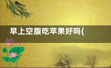 早上空腹吃苹果好吗(早上空腹吃苹果能缓解便秘吗)