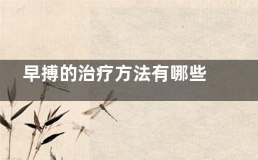 早搏的治疗方法有哪些(心脏早搏的治疗方法)