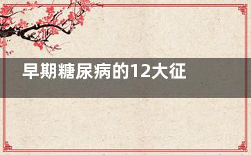 早期糖尿病的12大征兆(早期糖尿病的12大征兆空腹血糖7.9)
