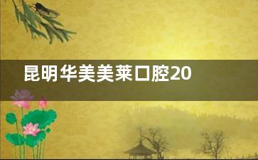 昆明华美美莱口腔2025年价格表：窝沟封闭29.9元起，洗牙69元起，补牙368元起，矫正4800元起！