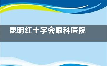 昆明红十字会眼科医院怎么预约挂号？微信支付宝多渠道预约，地址云瑞西路44号，地铁2号线直达