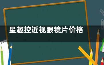 星趣控近视眼镜片价格表2024大公开，从780-400元起不等，国内统一价格快收藏