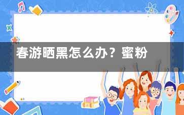 春游晒黑怎么办？蜜粉来修饰