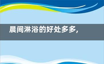 晨间淋浴的好处多多,,健康淋浴但要注意这些(晨间淋浴的好处是什么)