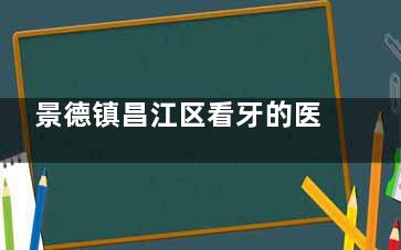 景德镇昌江区看牙的医院哪家好:亚齐/御品/河希美阳口腔三家技术好价格实惠