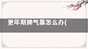 更年期脾气暴怎么办(更年期脾气暴躁易怒怎么办)