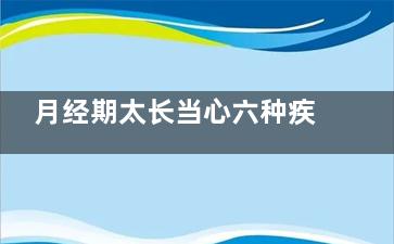 月经期太长当心六种疾病(月经期太短)