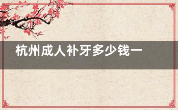 杭州成人补牙多少钱一颗？普通树脂120元起/3M纳米树脂500元起对比了解哪个好！